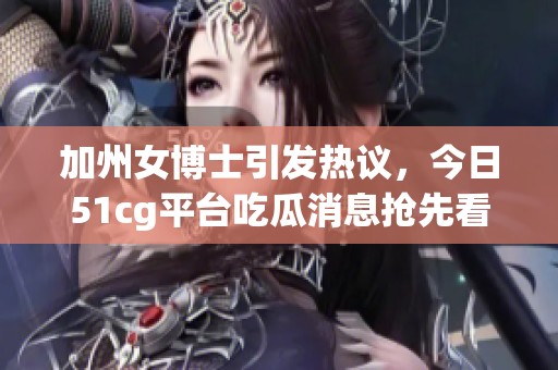 加州女博士引发热议，今日51cg平台吃瓜消息抢先看