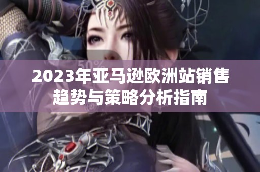 2023年亚马逊欧洲站销售趋势与策略分析指南