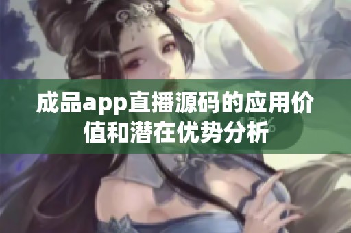 成品app直播源码的应用价值和潜在优势分析