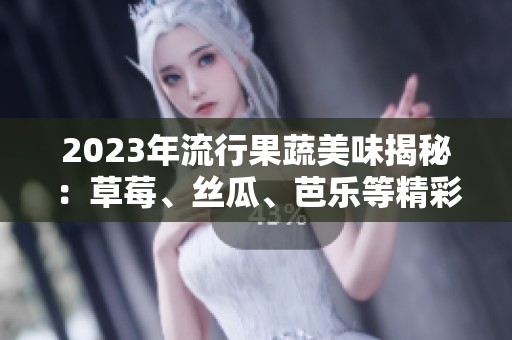 2023年流行果蔬美味揭秘：草莓、丝瓜、芭乐等精彩推荐