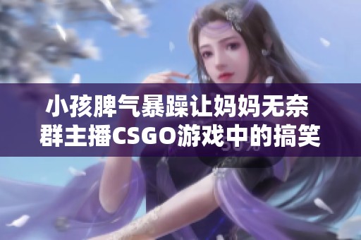 小孩脾气暴躁让妈妈无奈 群主播CSGO游戏中的搞笑瞬间