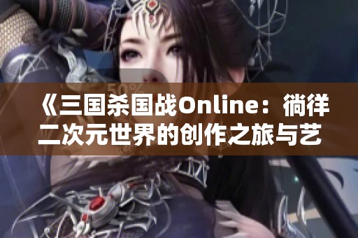 《三国杀国战Online：徜徉二次元世界的创作之旅与艺术魅力》