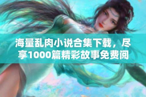 海量乱肉小说合集下载，尽享1000篇精彩故事免费阅读