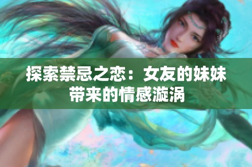 探索禁忌之恋：女友的妹妹带来的情感漩涡