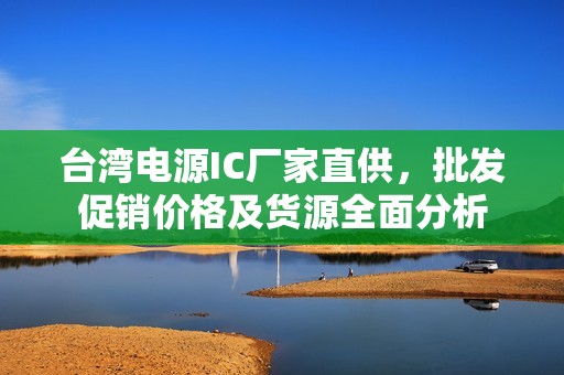 台湾电源IC厂家直供，批发促销价格及货源全面分析