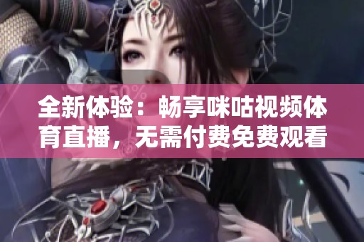 全新体验：畅享咪咕视频体育直播，无需付费免费观看