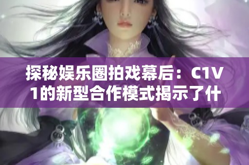 探秘娱乐圈拍戏幕后：C1V1的新型合作模式揭示了什么？