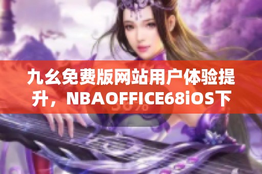 九幺免费版网站用户体验提升，NBAOFFICE68iOS下载推荐