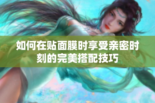 如何在贴面膜时享受亲密时刻的完美搭配技巧