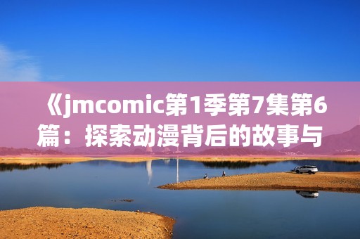 《jmcomic第1季第7集第6篇：探索动漫背后的故事与魅力》