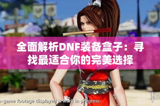 全面解析DNF装备盒子：寻找最适合你的完美选择