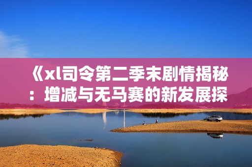 《xl司令第二季末剧情揭秘：增减与无马赛的新发展探讨》