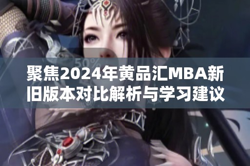 聚焦2024年黄品汇MBA新旧版本对比解析与学习建议