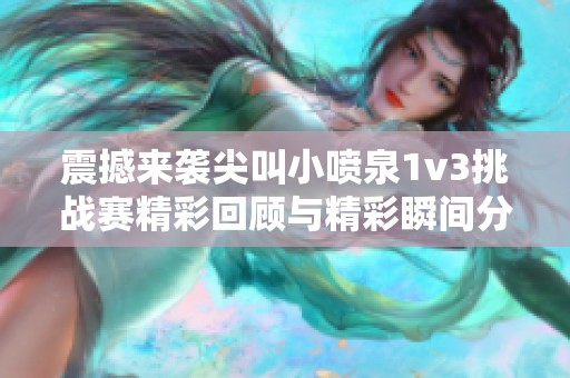 震撼来袭尖叫小喷泉1v3挑战赛精彩回顾与精彩瞬间分享