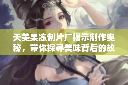 天美果冻制片厂揭示制作奥秘，带你探寻美味背后的故事与工艺