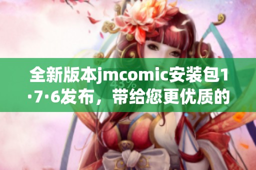 全新版本jmcomic安装包1·7·6发布，带给您更优质的使用体验