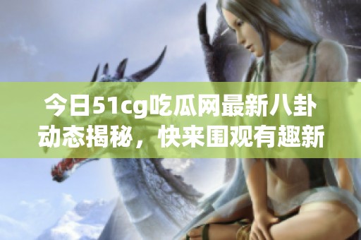 今日51cg吃瓜网最新八卦动态揭秘，快来围观有趣新闻！