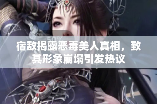 宿敌揭露恶毒美人真相，致其形象崩塌引发热议