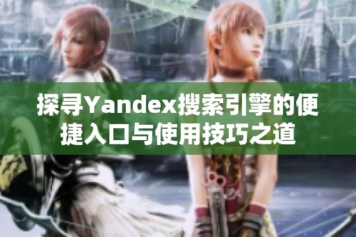 探寻Yandex搜索引擎的便捷入口与使用技巧之道