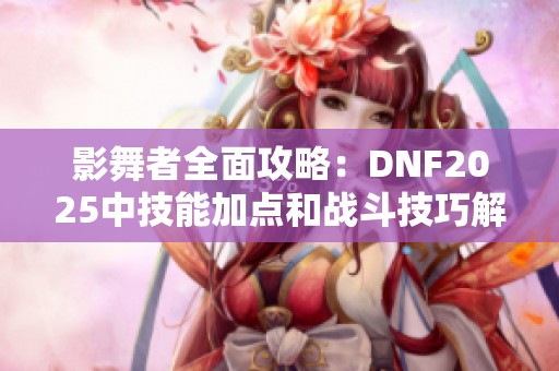 影舞者全面攻略：DNF2025中技能加点和战斗技巧解析