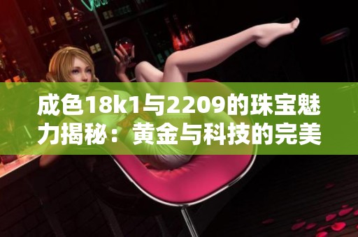 成色18k1与2209的珠宝魅力揭秘：黄金与科技的完美结合