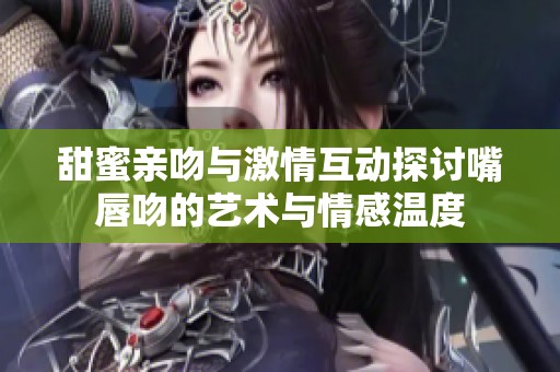 甜蜜亲吻与激情互动探讨嘴唇吻的艺术与情感温度