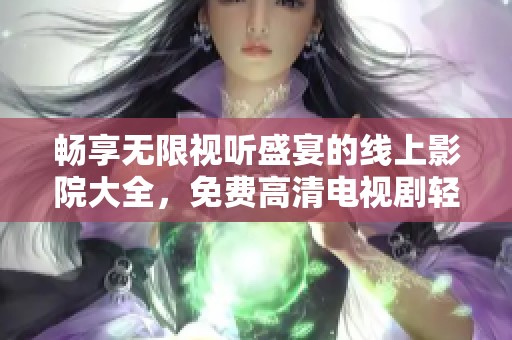 畅享无限视听盛宴的线上影院大全，免费高清电视剧轻松观看