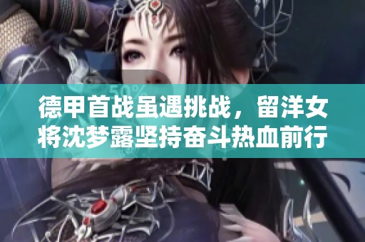 德甲首战虽遇挑战，留洋女将沈梦露坚持奋斗热血前行