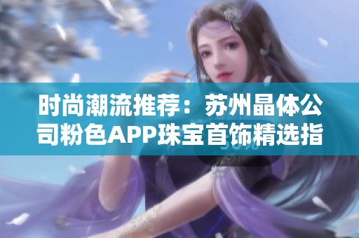 时尚潮流推荐：苏州晶体公司粉色APP珠宝首饰精选指南