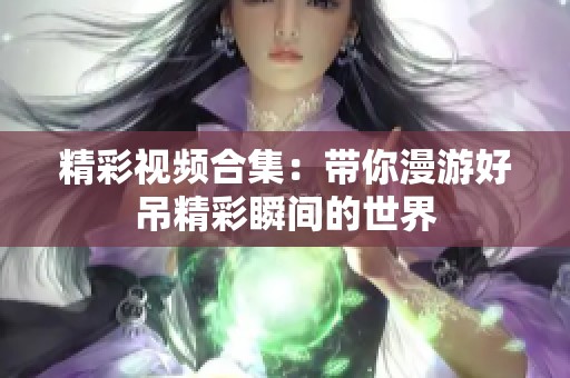 精彩视频合集：带你漫游好吊精彩瞬间的世界