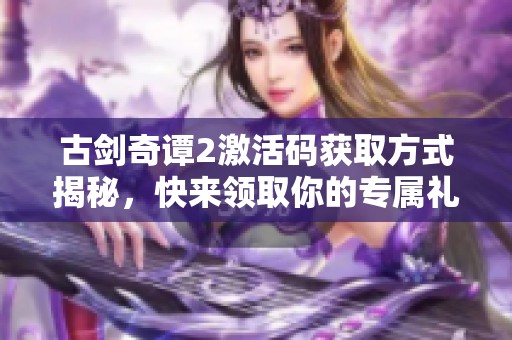 古剑奇谭2激活码获取方式揭秘，快来领取你的专属礼包！