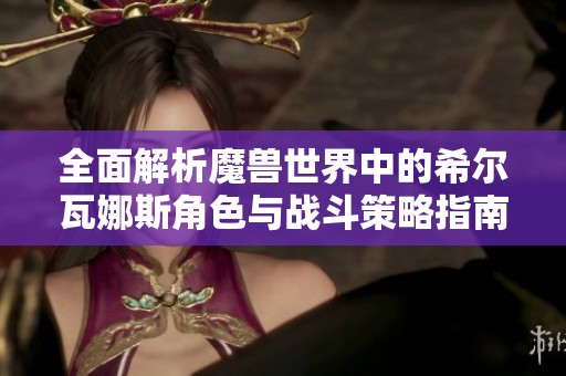 全面解析魔兽世界中的希尔瓦娜斯角色与战斗策略指南