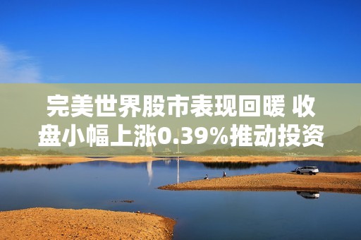 完美世界股市表现回暖 收盘小幅上涨0.39%推动投资信心