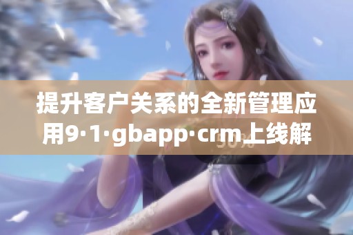 提升客户关系的全新管理应用9·1·gbapp·crm上线解读