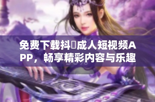 免费下载抖抈成人短视频APP，畅享精彩内容与乐趣