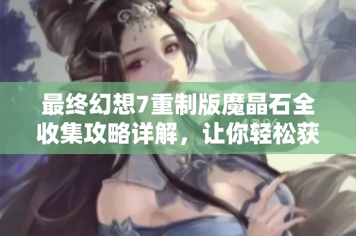 最终幻想7重制版魔晶石全收集攻略详解，让你轻松获得全部宝石