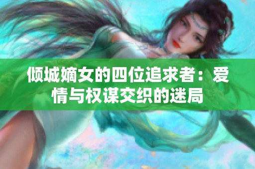 倾城嫡女的四位追求者：爱情与权谋交织的迷局