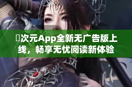 囧次元App全新无广告版上线，畅享无忧阅读新体验