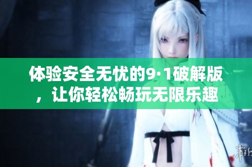 体验安全无忧的9·1破解版，让你轻松畅玩无限乐趣