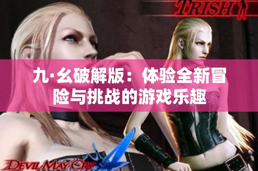 九·幺破解版：体验全新冒险与挑战的游戏乐趣