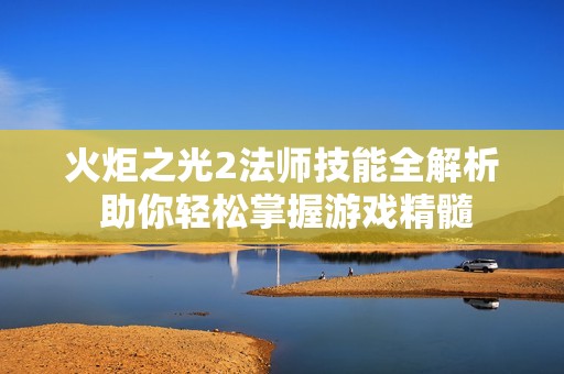 火炬之光2法师技能全解析 助你轻松掌握游戏精髓