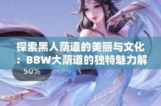 探索黑人荫道的美丽与文化：BBW大荫道的独特魅力解析