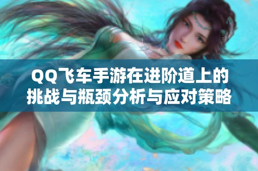 QQ飞车手游在进阶道上的挑战与瓶颈分析与应对策略分享