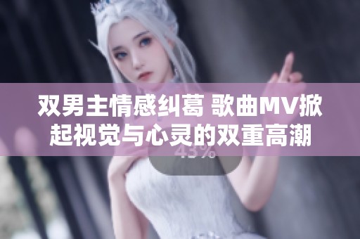 双男主情感纠葛 歌曲MV掀起视觉与心灵的双重高潮