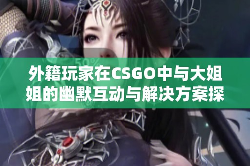 外籍玩家在CSGO中与大姐姐的幽默互动与解决方案探讨