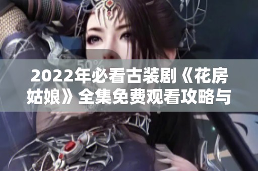 2022年必看古装剧《花房姑娘》全集免费观看攻略与推荐