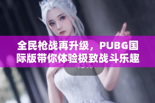 全民枪战再升级，PUBG国际版带你体验极致战斗乐趣