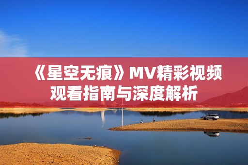 《星空无痕》MV精彩视频观看指南与深度解析