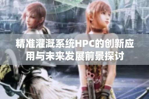 精准灌溉系统HPC的创新应用与未来发展前景探讨