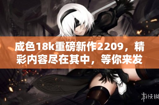 成色18k重磅新作2209，精彩内容尽在其中，等你来发现